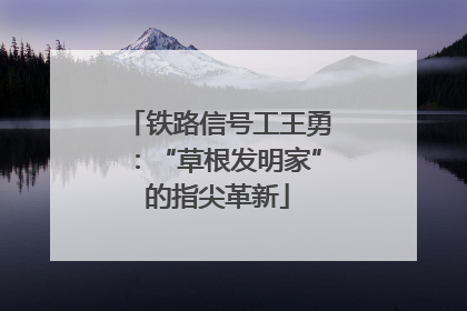 铁路信号工王勇：“草根发明家”的指尖革新